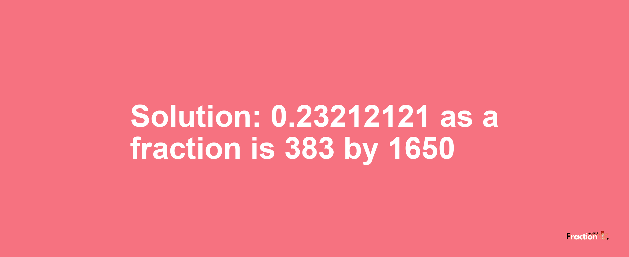 Solution:0.23212121 as a fraction is 383/1650